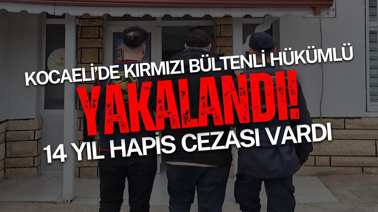 Kocaeli’de kırmızı bültenli hükümlü yakalandı! 14 yıl hapis cezası vardı