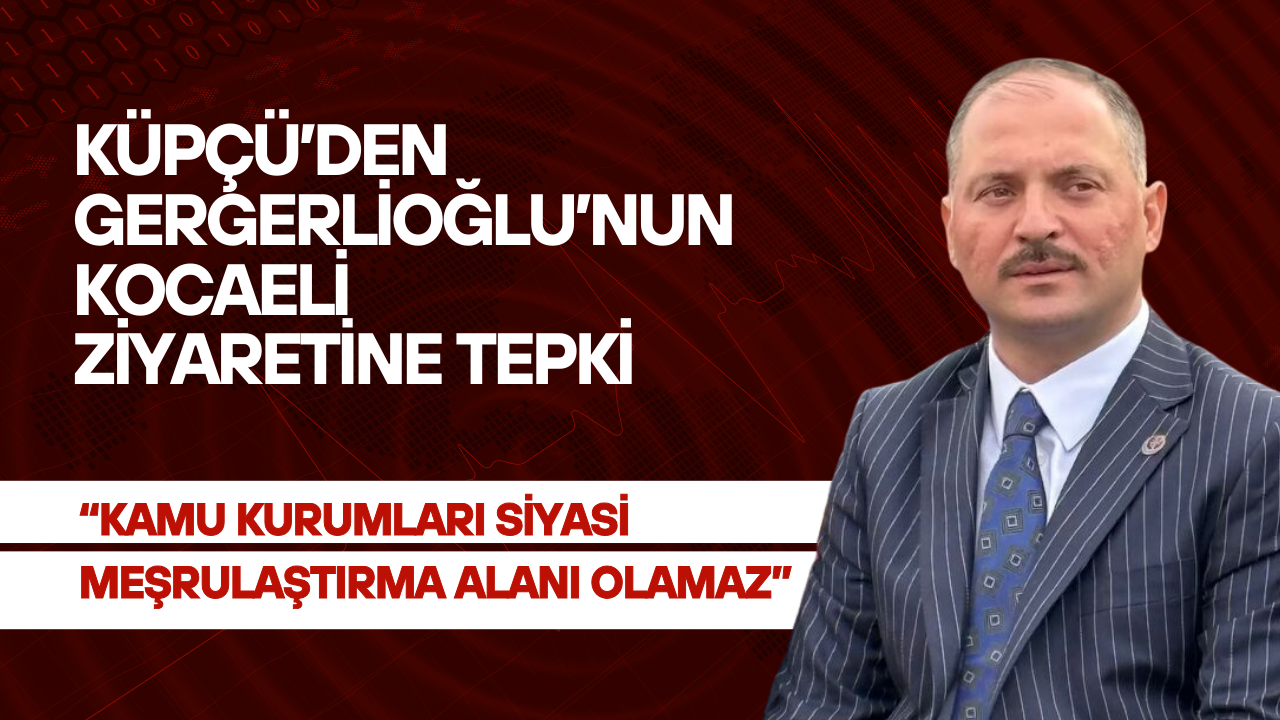 Küpçü’den Gergerlioğlu’nun Kocaeli Ziyaretine Tepki: “Kamu Kurumları Siyasi Meşrulaştırma Alanı Olamaz”