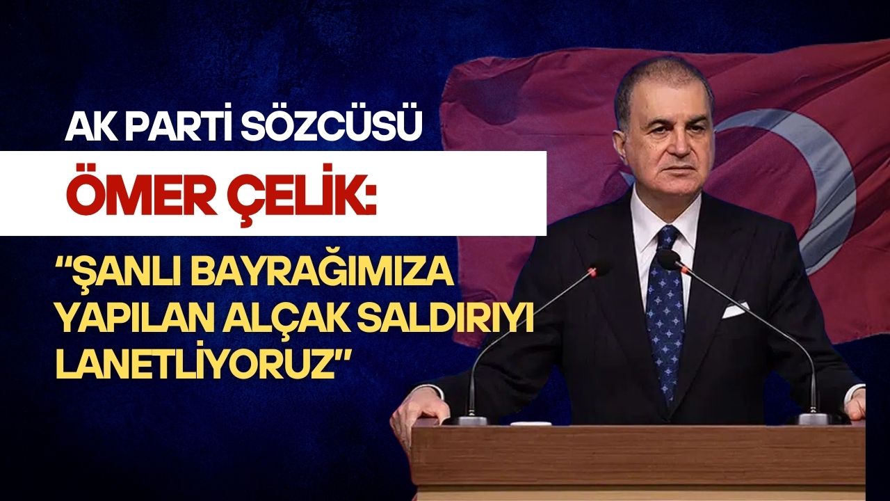 AK Parti Sözcüsü Ömer Çelik: “Şanlı bayrağımıza yapılan alçak saldırıyı lanetliyoruz”