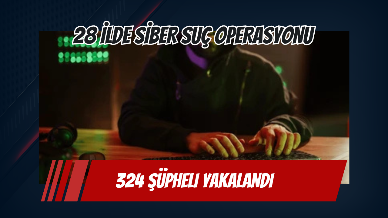 28 İlde Siber Suç Operasyonu: 324 Şüpheli Yakalandı