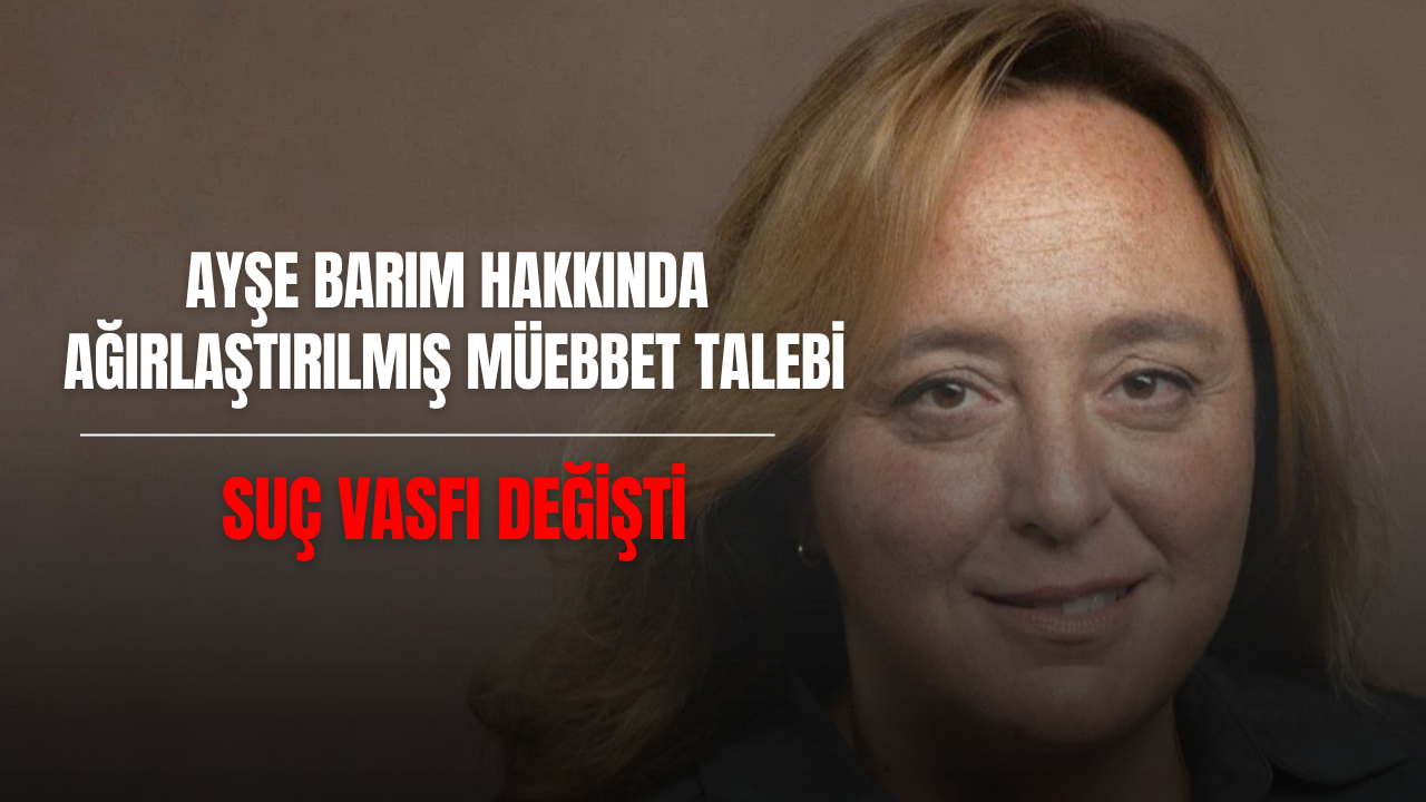 Ayşe Barım hakkında ağırlaştırılmış müebbet talebi: Suç vasfı değişti