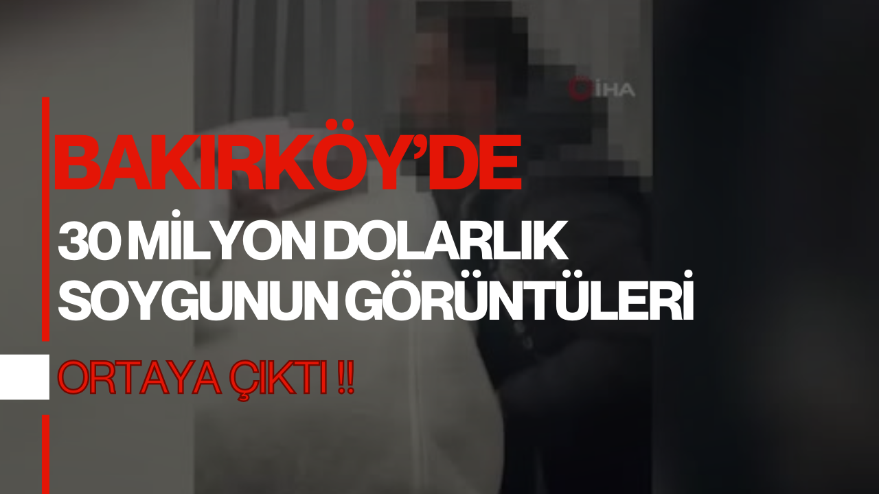 Bakırköy’de 30 Milyon Dolarlık Soygunun Görüntüleri Ortaya Çıktı