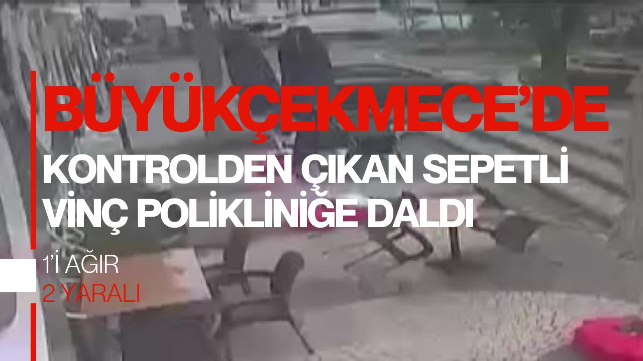 Büyükçekmece’de kontrolden çıkan sepetli vinç polikliniğe daldı: 1’i ağır 2 yaralı