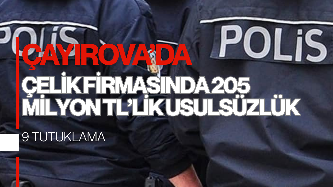 Çayırova’da Çelik Firmasında 205 Milyon TL’lik Usulsüzlük: 9 Tutuklama