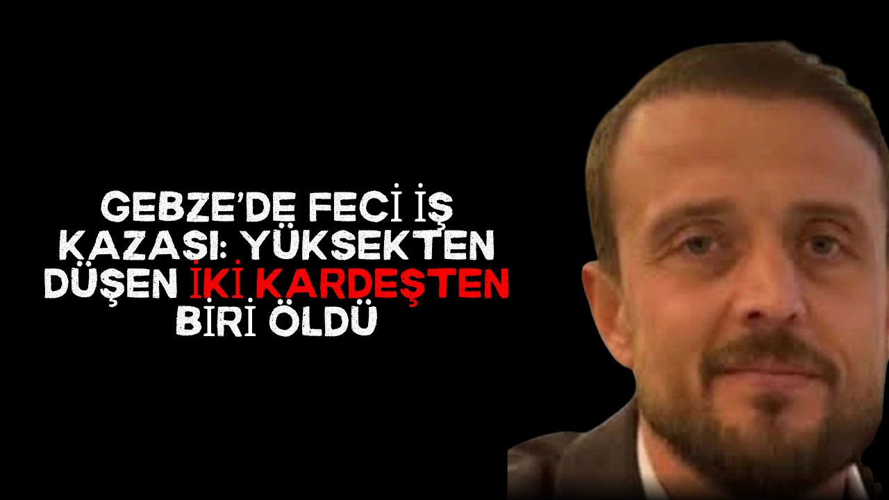 Gebze’de feci iş kazası: Yüksekten düşen iki kardeşten biri öldü