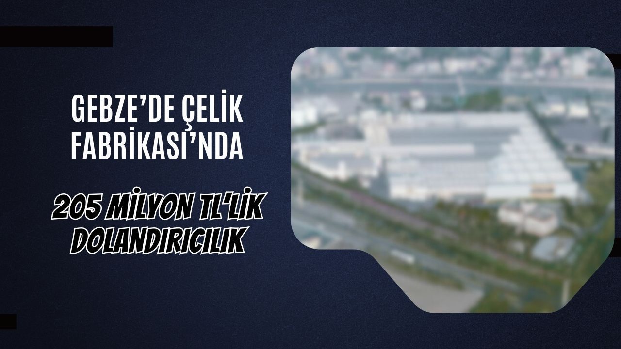 Gebze’de Çelik Firmasında 205 Milyon TL’lik Dolandırıcılık Soruşturması