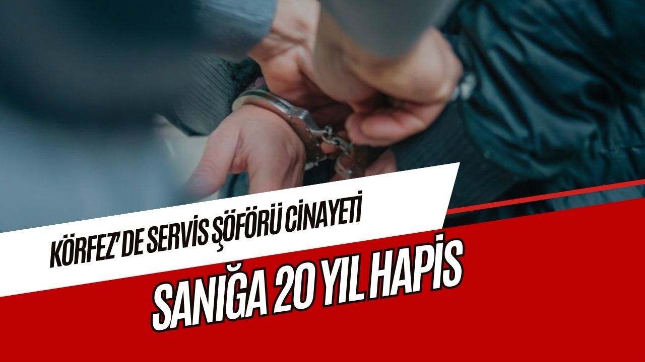 Körfez’de Servis Şoförü Cinayetinde Sanığa 20 Yıl Hapis