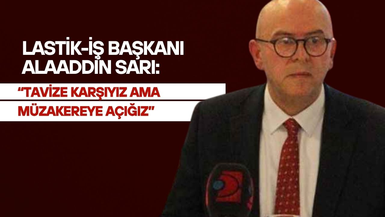 Lastik-İş Başkanı Alaaddin Sarı: Tavize karşıyız ama müzakereye açığız