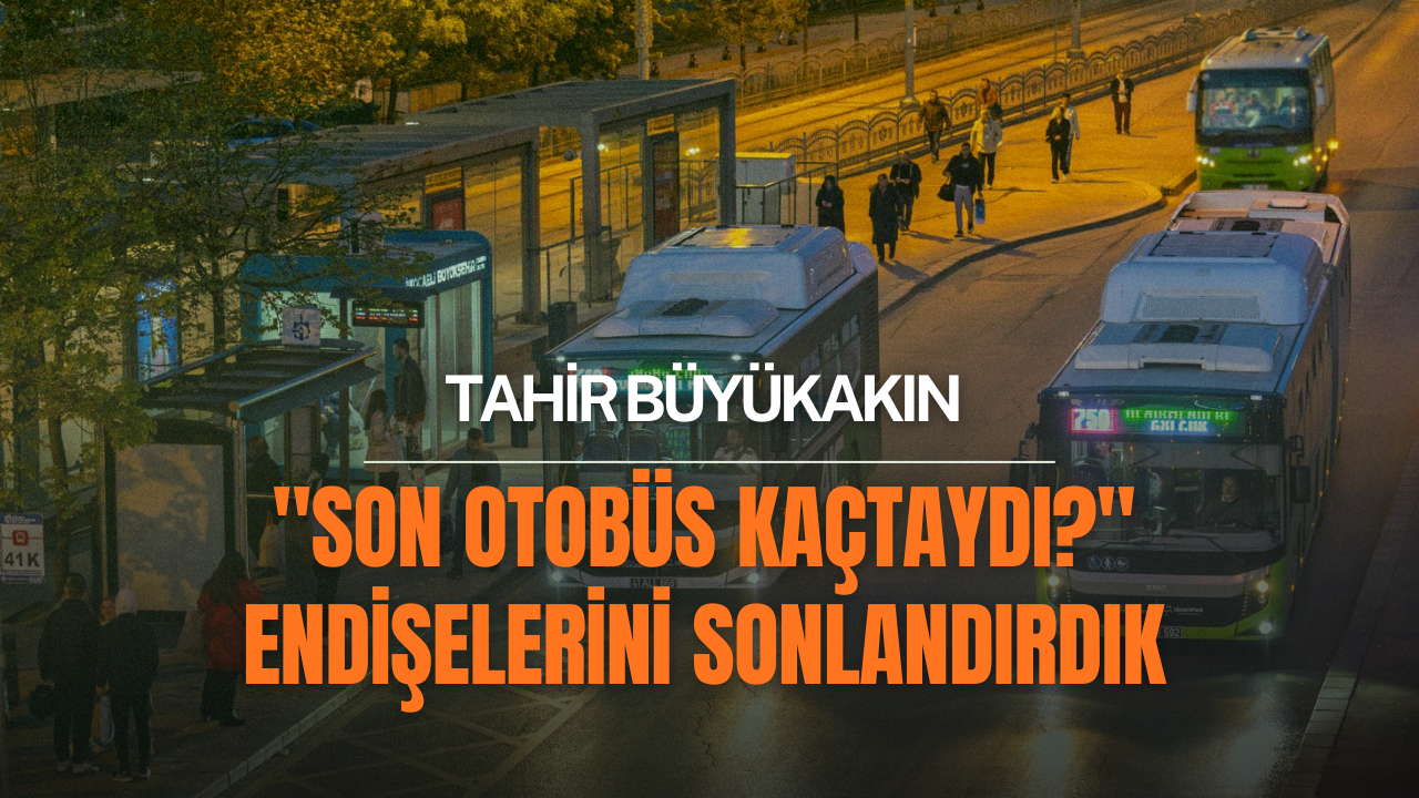 Büyükakın: Son Otobüs kaçtaydı? Endişelerini Sonlandırdık