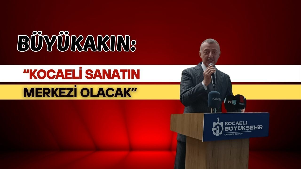 Tahir Büyükakın: “Kocaeli Sanatın Merkezi Olacak”