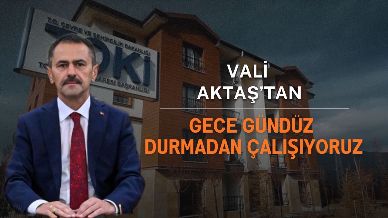 Vali Aktaş: Gece Gündüz Durmadan Çalışıyoruz