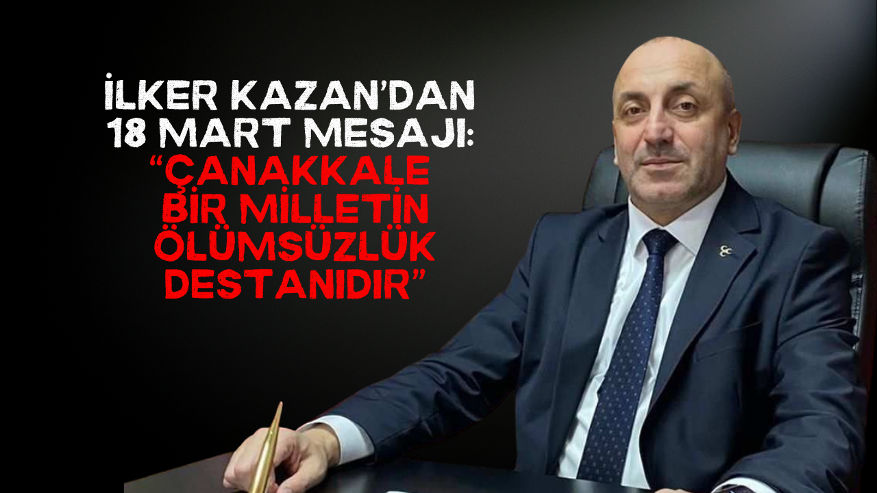 İlker Kazan’dan 18 Mart Mesajı: “Çanakkale Bir Milletin Ölümsüzlük Destanıdır”