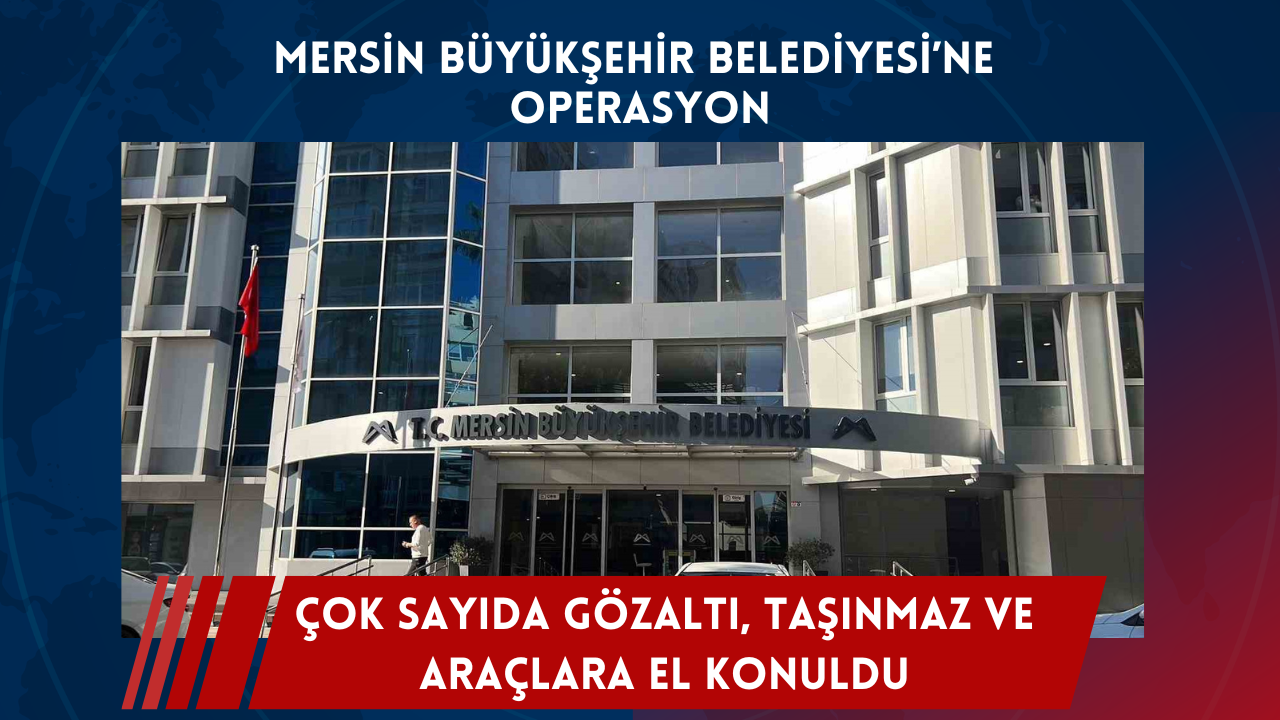Mersin Büyükşehir Belediyesi’ne operasyon