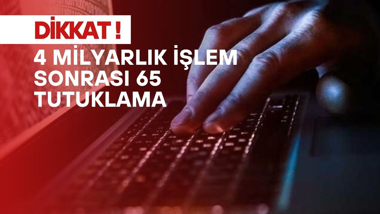 Türkiye genelinde büyük operasyon: 4 milyarlık işlem sonrası 65 tutuklama