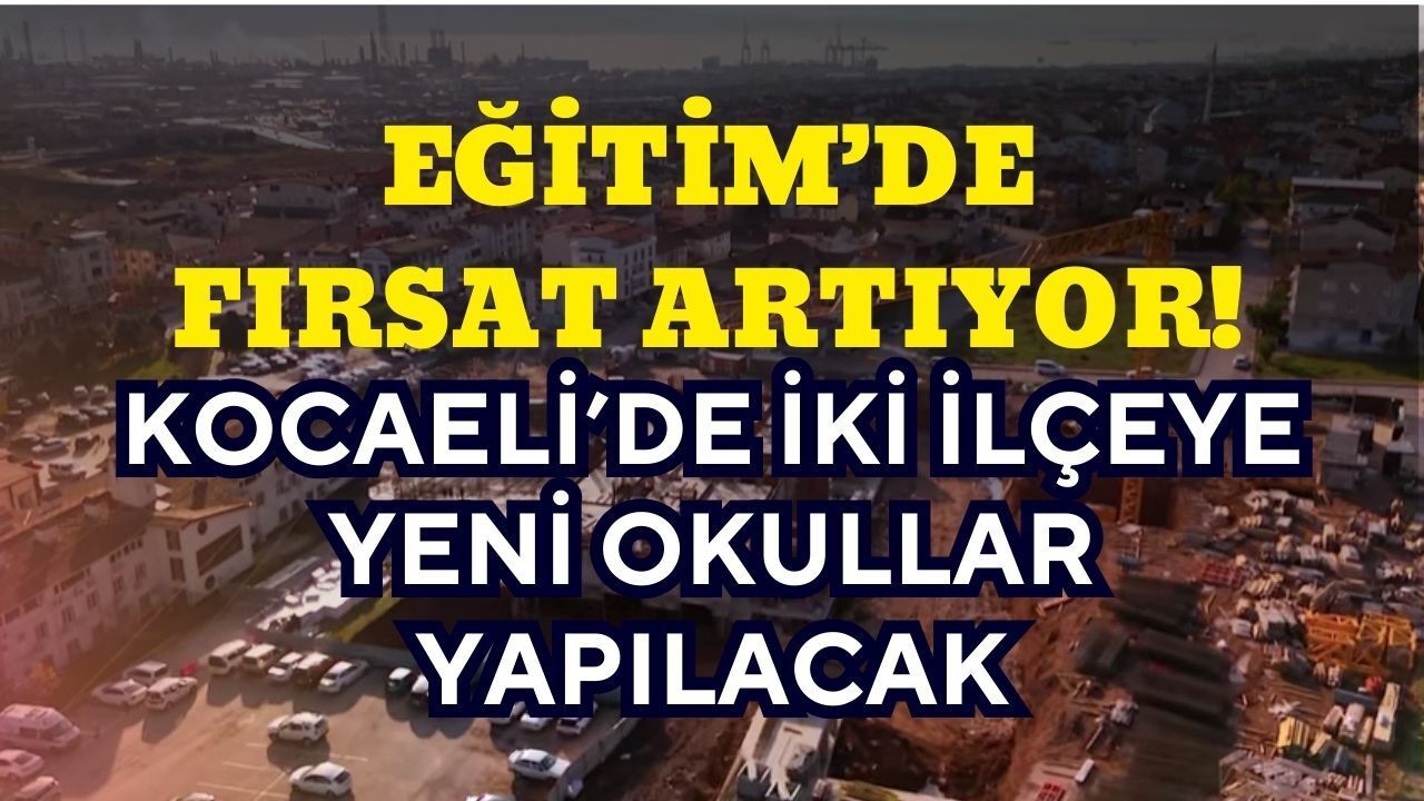 Eğitimde fırsat artıyor: Kocaeli’de iki ilçeye yepyeni okullar yapılacak