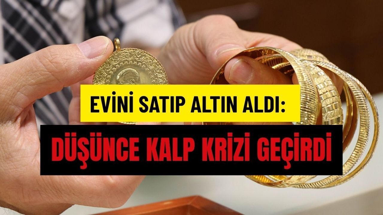 Evini satıp altın aldı: Düşünce kalp krizi geçirdi