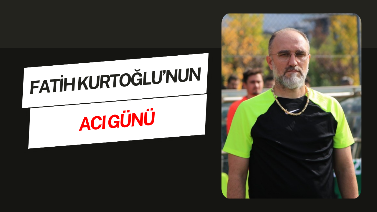 Fatih Kurtoğlu'nun acı günü