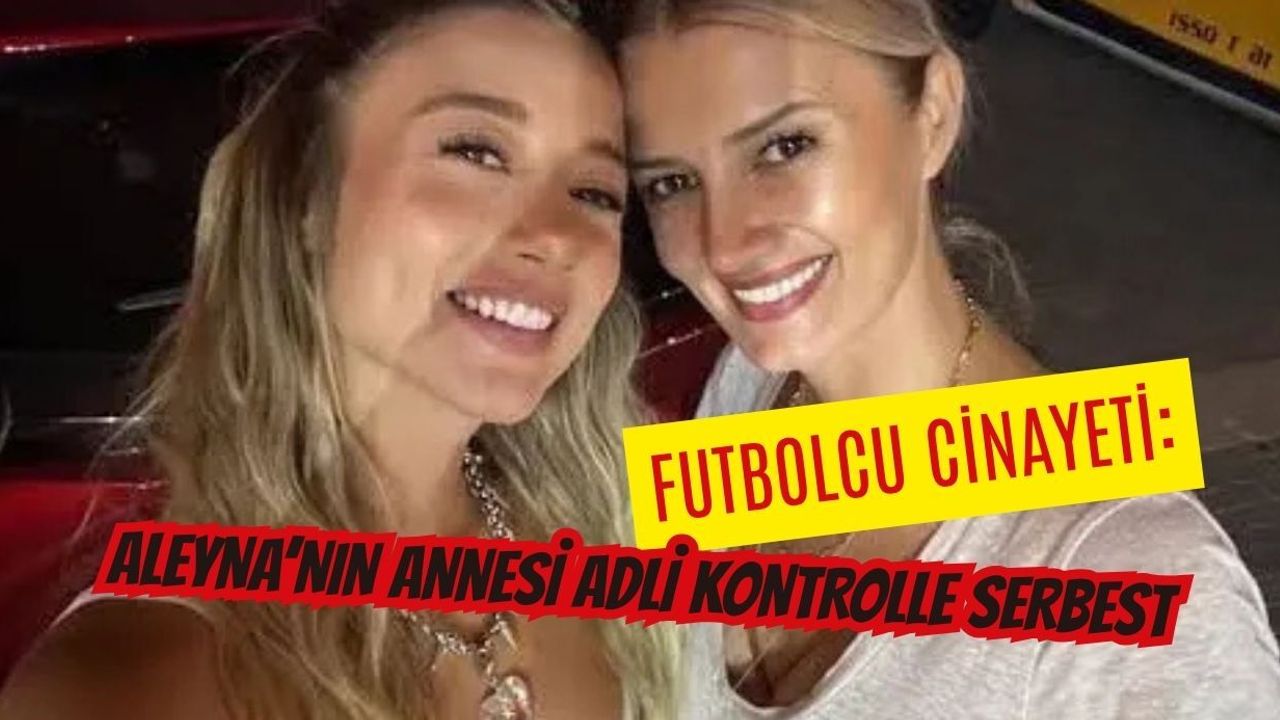 Futbolcu cinayeti: Aleyna'nın annesi adli kontrolle serbest