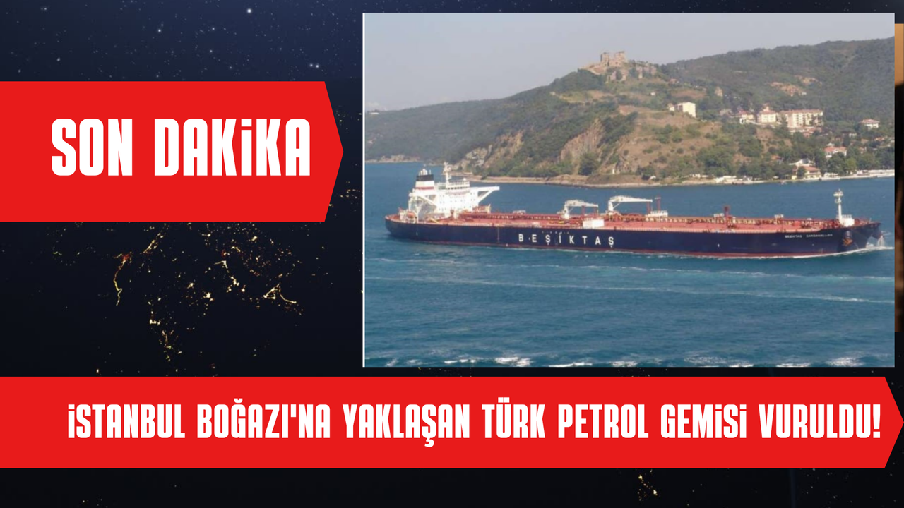 Son Dakika...İstanbul Boğazı'na yaklaşan Türk petrol gemisi vuruldu!