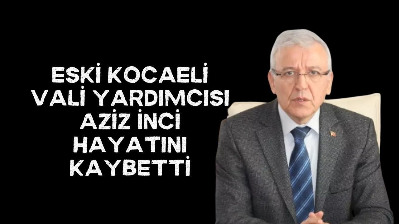 Kocaeli Eski Vali Yardımcısı Aziz İnci Hayatını Kaybetti