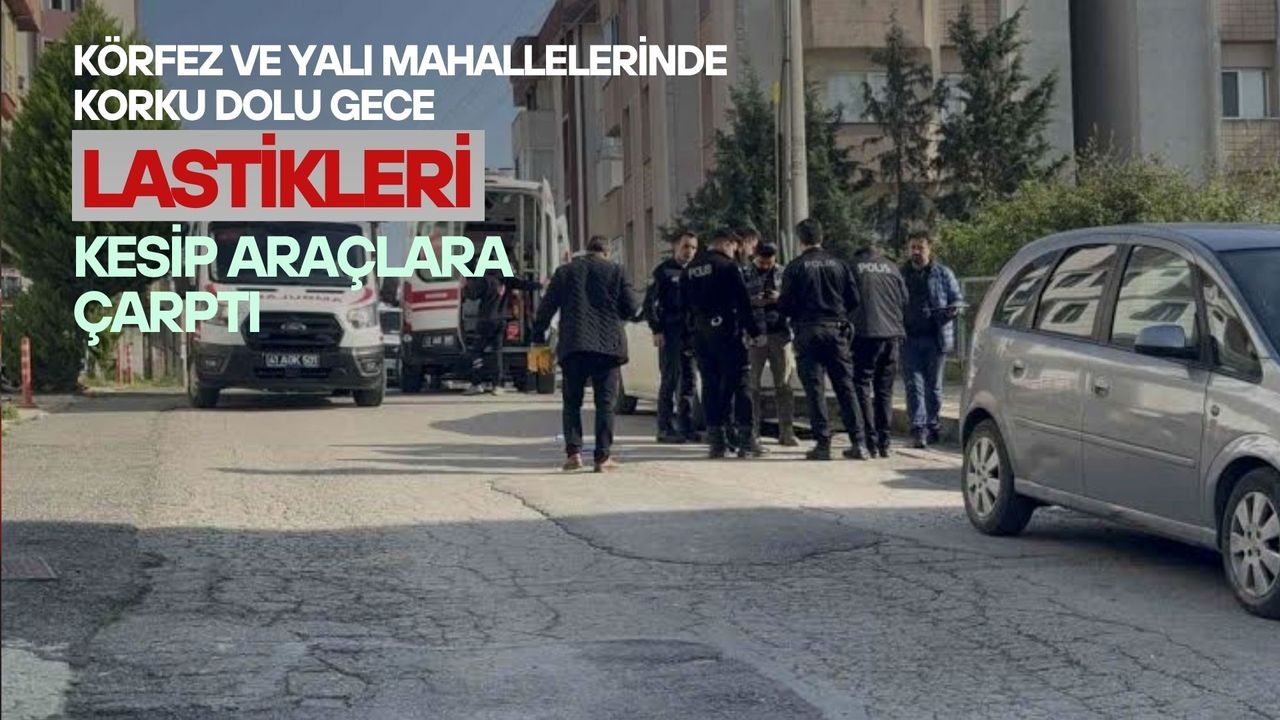 Körfez ve Yalı Mahallelerinde Korku Dolu Gece: Lastikleri Kesip Araçlara Çarptı