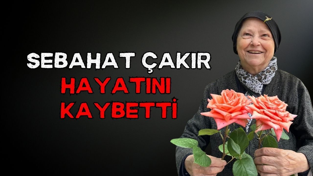 Sebahat Çakır hayatını kaybetti