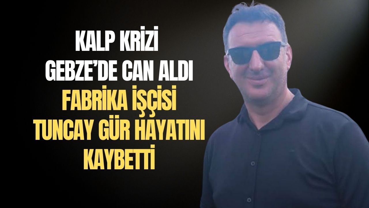 Kalp Krizi Gebze'de Can Aldı,Fabrika İşçisi Tuncay Gür Hayatını Kaybetti