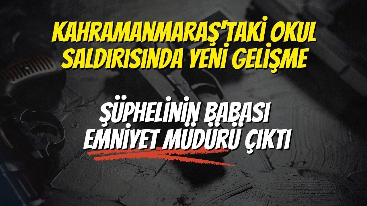 Kahramanmaraş'taki Okul Saldırısında Yeni Gelişme: Şüphelinin Babası Emniyet Müdürü Çıktı