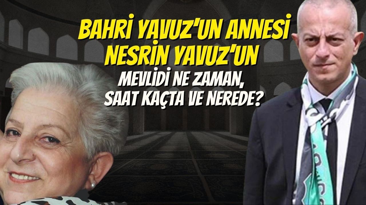 Bahri Yavuz’un Annesi Nesrin Yavuz’un Mevlidi Ne Zaman, Saat Kaçta ve Nerede?