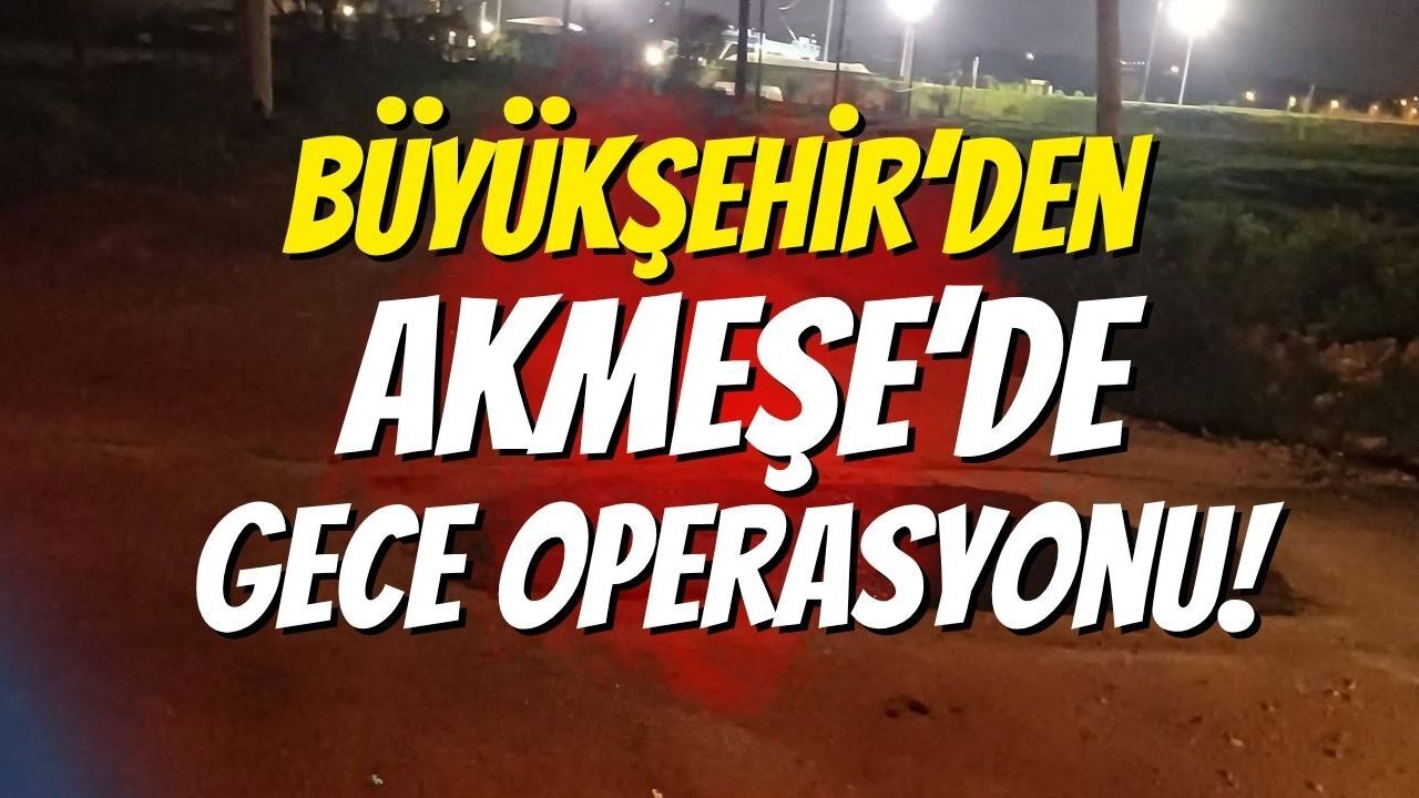 Büyükşehir’den Akmeşe’de Gece Operasyonu!