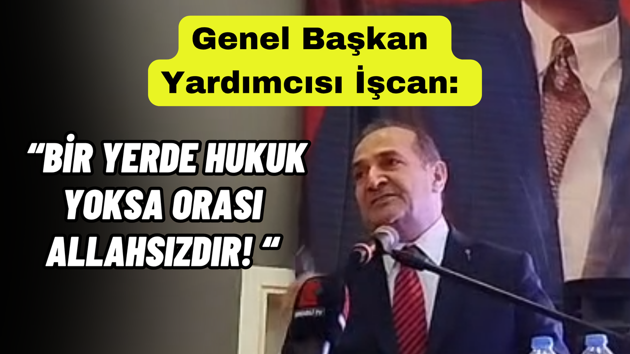 Genel Başkan Yardımcısı İşcan: Bir yerde hukuk yoksa orası Allahsızdır!