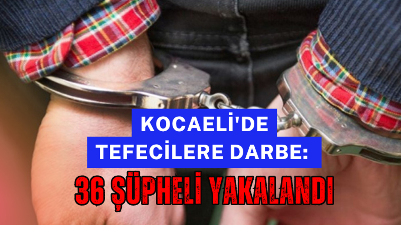 Kocaeli'de Tefecilere Darbe: 36 Şüpheli Yakalandı