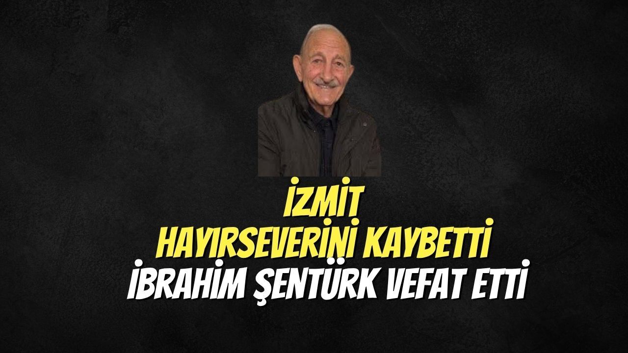 İzmit Bir Hayırseverini Kaybetti: İbrahim Şentürk Vefat Etti