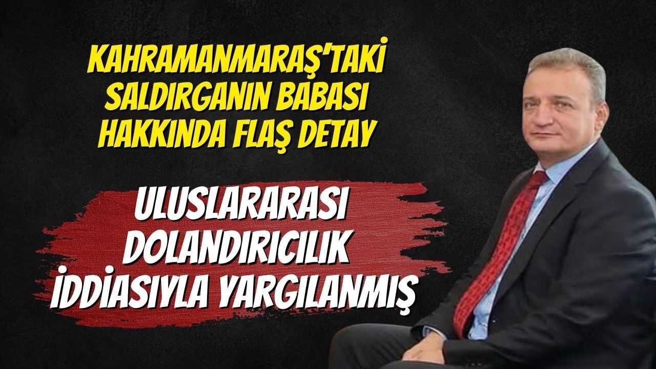 Kahramanmaraş’taki Saldırganın Babası Hakkında Flaş Detay: Uluslararası Dolandırıcılık İddiasıyla Yargılanmış