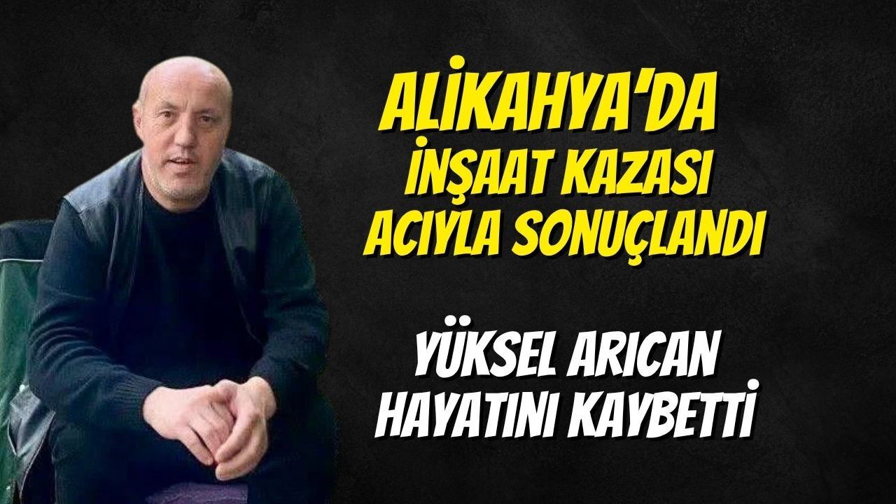 Alikahya’da İnşaat Kazası Acıyla Sonuçlandı: Yüksel Arıcan Hayatını Kaybetti