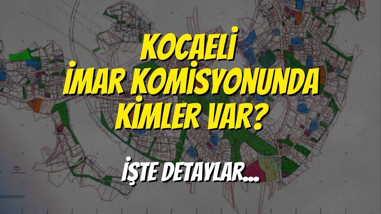 Kocaeli İmar Komisyonunda Kimler Var? Komisyon Üyeleri Kimler? İşte Detaylar...