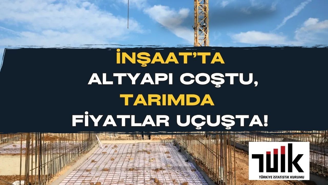 TÜİK Rakamları Açıkladı: İnşaatta Altyapı Coştu, Tarımda Fiyatlar Uçuşa Geçti