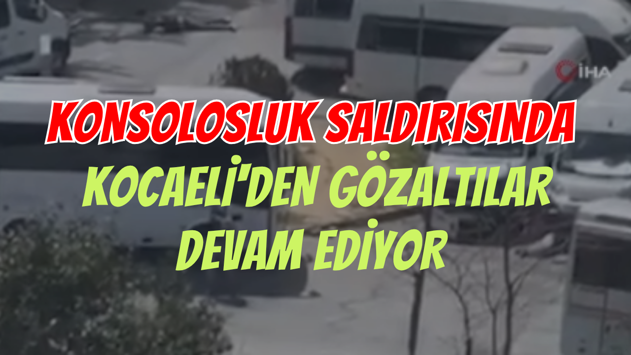 Konsolosluk Saldırısında Kocaeli'den Gözaltılar Devam Ediyor