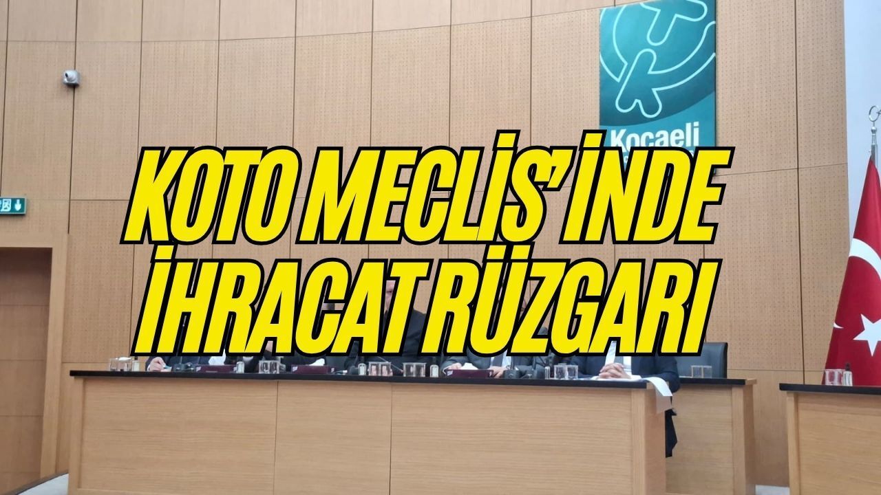 KOTO Meclisi’nde İhracat Rüzgarı: Kocaeli Türkiye’nin Zirvesine Ortak