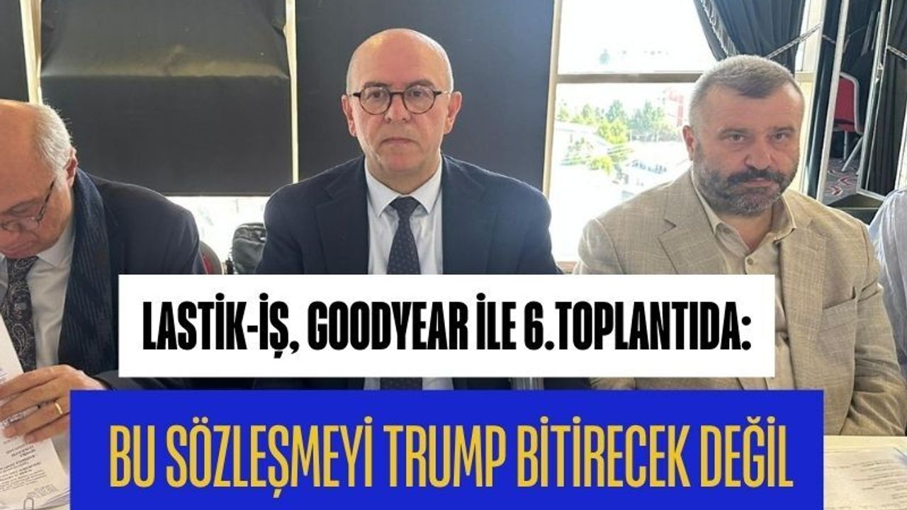 Lastik-İş, Goodyear İle 6.Toplantıda: Bu Sözleşmeyi Trump Bitirecek Değil