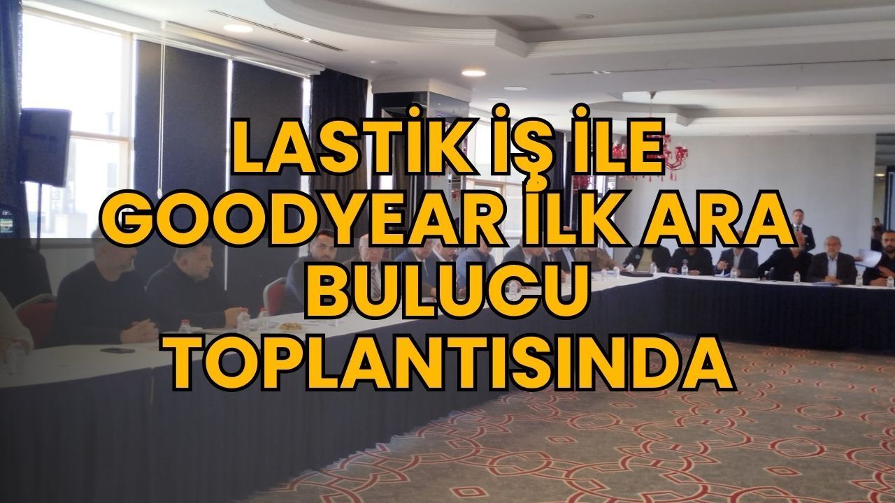 Lastik-İş ile Goodyear ilk Arabulucu Toplantısında