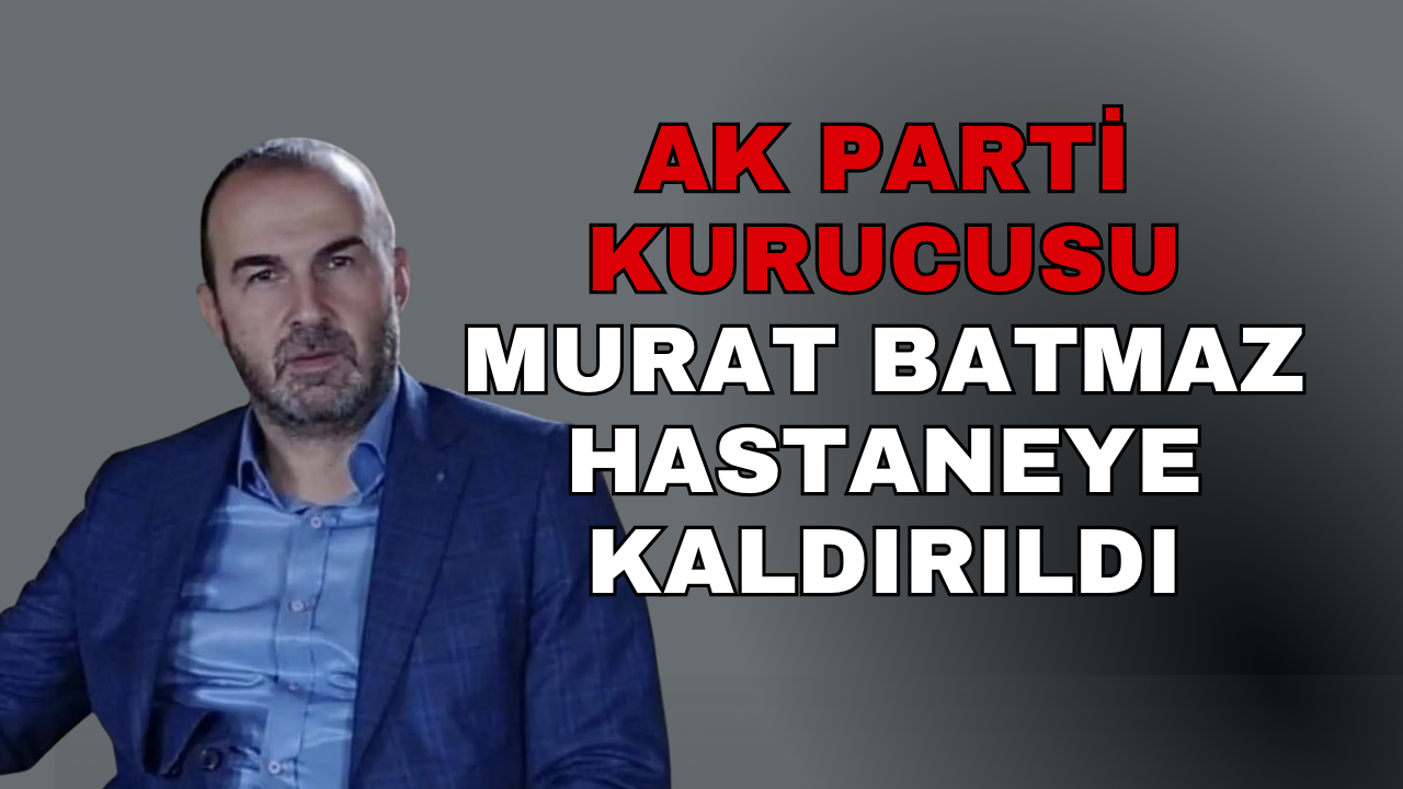 AK Parti Kurucularından Murat Batmaz Hastaneye Yatırıldı