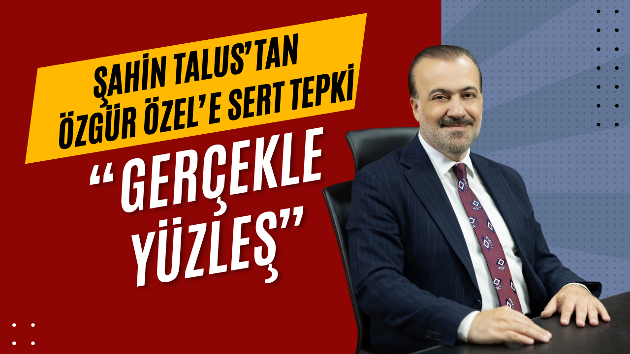 Şahin Talus’tan Özgür Özel’e Sert Tepki: "Önce Kendi Çirkefliğinizle Hesaplaşın!"