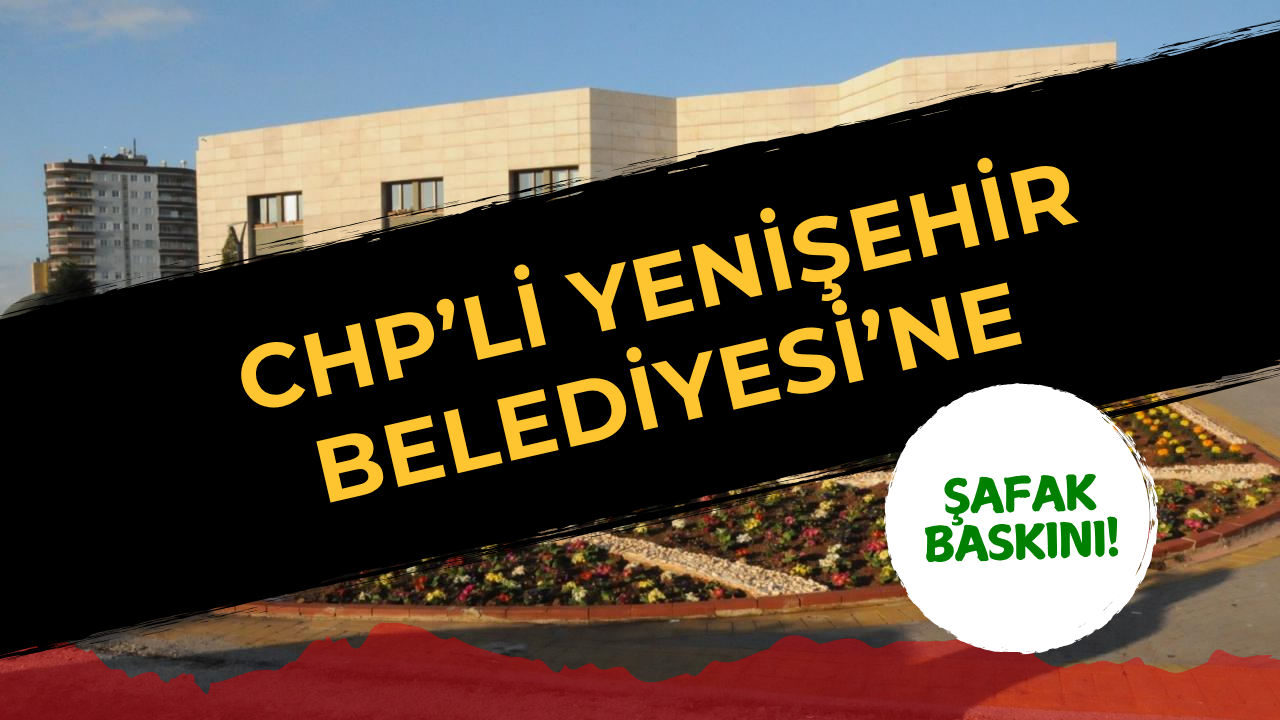 Son Dakika: CHP’li Yenişehir Belediyesi’ne Şok Operasyon