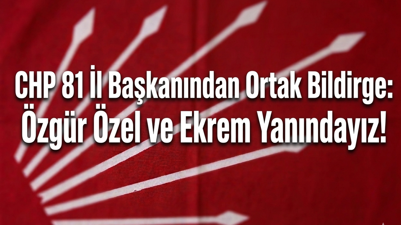 CHP 81 İl Başkanından Ortak Bildirge: Özgür Özel ve Ekrem İmamoğlu’nun Yanındayız!