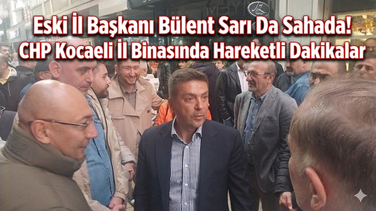 Eski İl Başkanı Bülent Sarı Da Sahada! CHP Kocaeli İl Binasında Hareketli Dakikalar