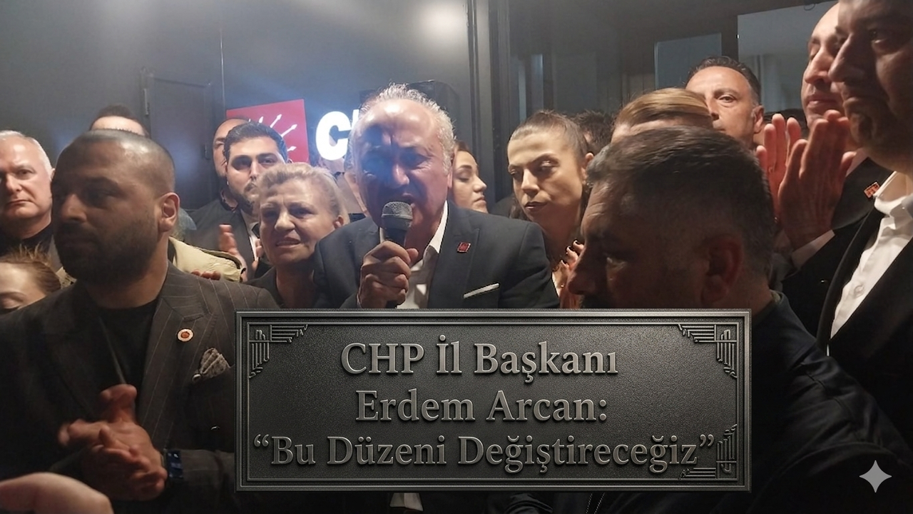 CHP İl Başkanı Erdem Arcan: Bu Düzeni Değiştireceğiz