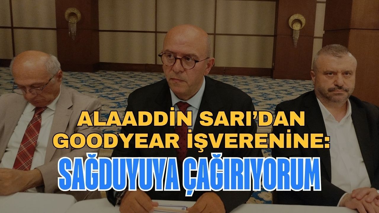 Alaaddin Sarı’dan Goodyear İşverenine: Sağduyuya Çağırıyorum