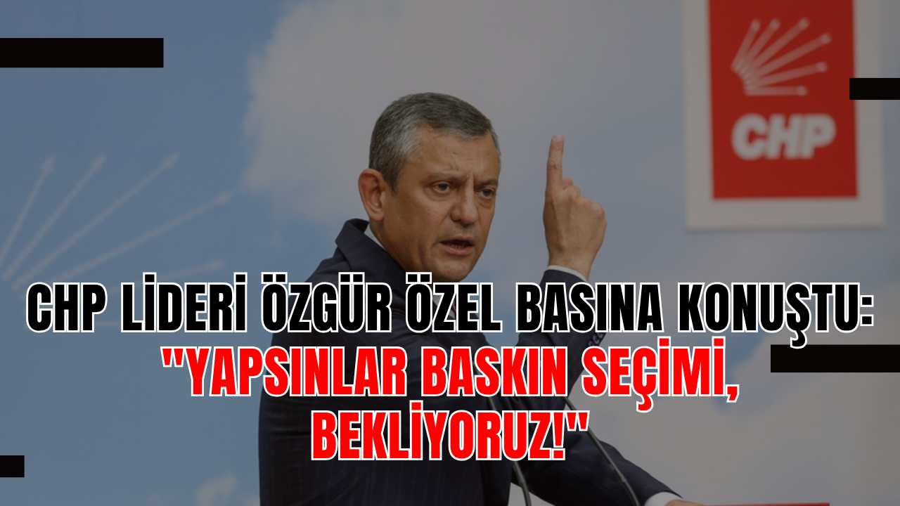 CHP Lideri Özgür Özel Basına Konuştu: Yapsınlar Baskın Seçimi, Bekliyoruz!