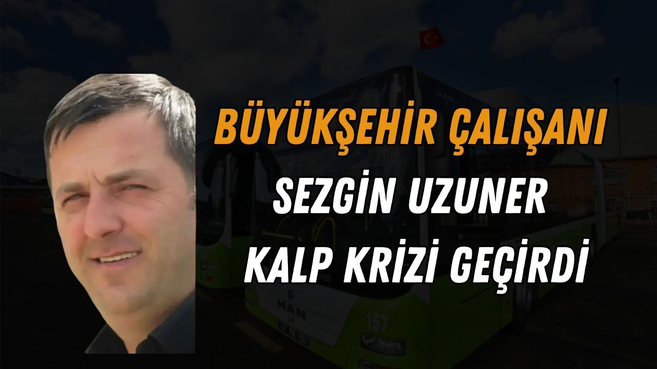 Büyükşehir Çalışanı Sezgin Uzuner Kalp Krizi Geçirdi! Sağlık Durumu Nasıl?